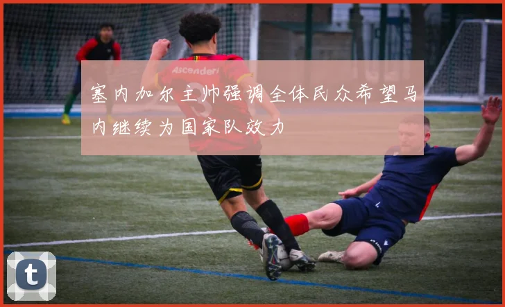 塞内加尔主帅强调全体民众希望马内继续为国家队效力