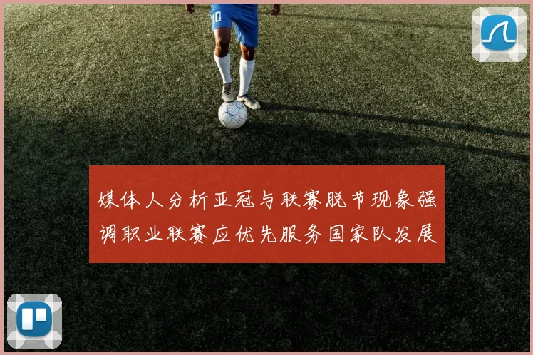 媒体人分析亚冠与联赛脱节现象强调职业联赛应优先服务国家队发展